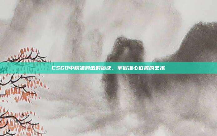 CSGO中精准射击的秘诀,掌握准心位置的艺术