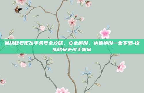 逆战账号更改手机号全攻略,安全解绑、快速换绑一步不漏-逆战账号更改手机号