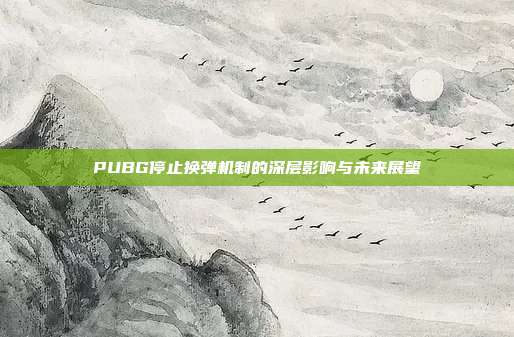PUBG停止换弹机制的深层影响与未来展望