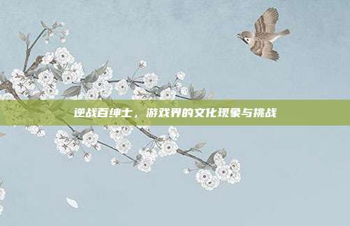 逆战百绅士,游戏界的文化现象与挑战
