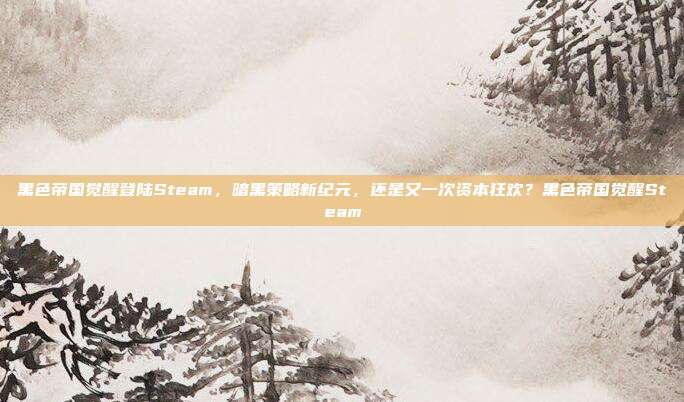 黑色帝国觉醒登陆Steam,暗黑策略新纪元,还是又一次资本狂欢?黑色帝国觉醒Steam