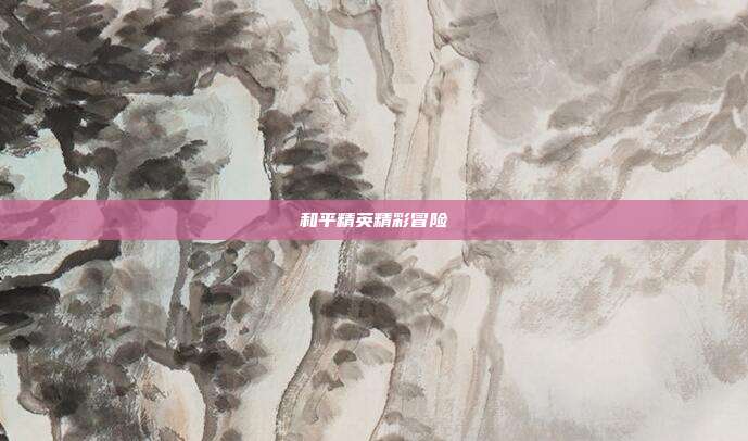 和平精英精彩冒险