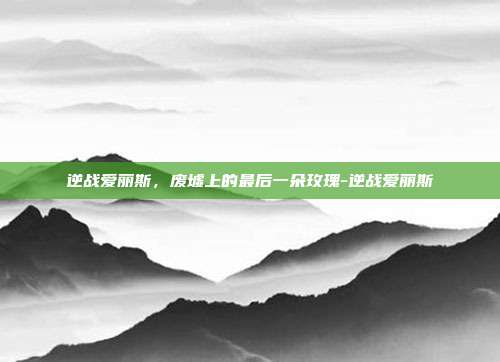 逆战爱丽斯,废墟上的最后一朵玫瑰-逆战爱丽斯