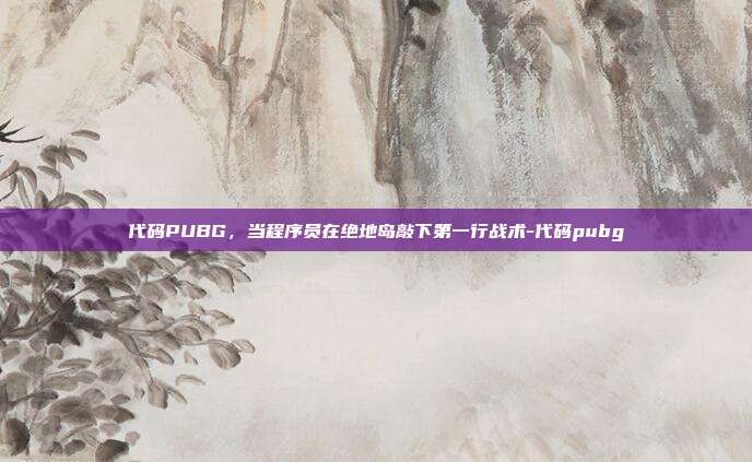 代码PUBG,当程序员在绝地岛敲下第一行战术-代码pubg