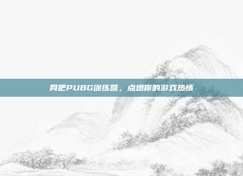 网吧PUBG训练营,点燃你的游戏热情
