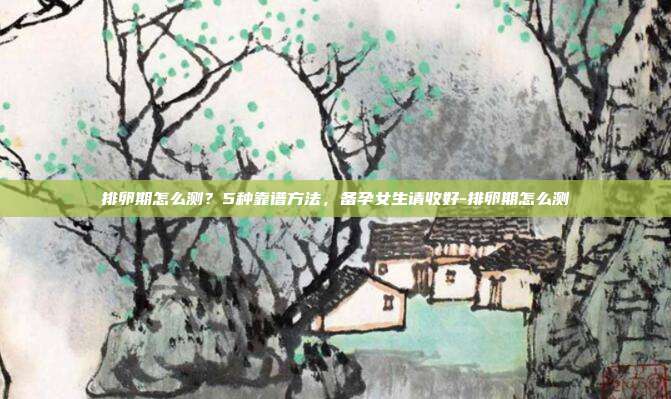 排卵期怎么测?5种靠谱方法,备孕女生请收好-排卵期怎么测