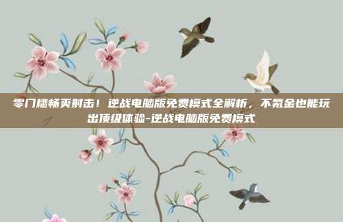 零门槛畅爽射击!逆战电脑版免费模式全解析,不氪金也能玩出顶级体验-逆战电脑版免费模式