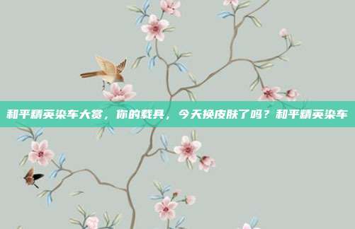 和平精英染车大赏,你的载具,今天换皮肤了吗?和平精英染车