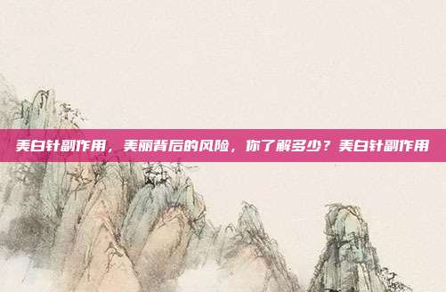 美白针副作用,美丽背后的风险,你了解多少?美白针副作用