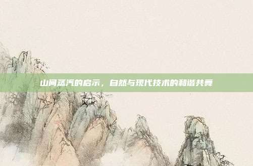 山间蒸汽的启示,自然与现代技术的和谐共舞