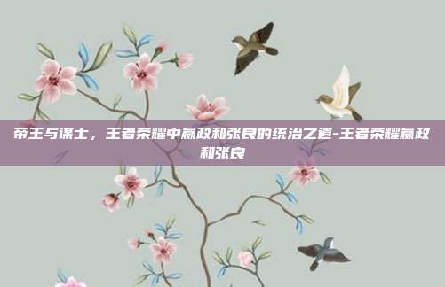 帝王与谋士,王者荣耀中嬴政和张良的统治之道-王者荣耀嬴政和张良