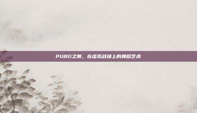 PUBG之舞，在虚拟战场上的舞蹈艺术