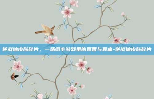 逆战抽皮肤碎片,一场概率游戏里的真香与真痛-逆战抽皮肤碎片