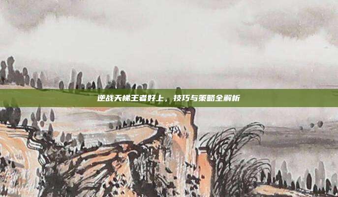 逆战天梯王者好上,技巧与策略全解析
