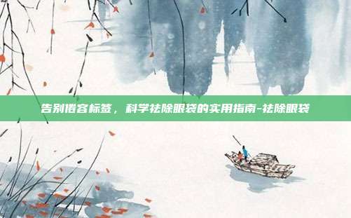 告别倦容标签，科学祛除眼袋的实用指南-祛除眼袋