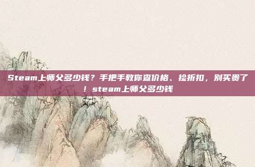 Steam上师父多少钱？手把手教你查价格、捡折扣，别买贵了！steam上师父多少钱