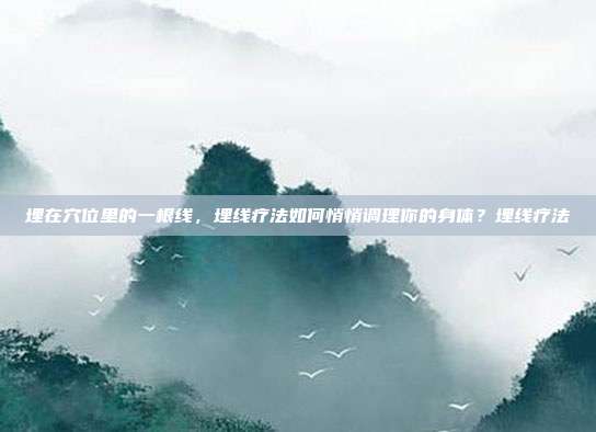 埋在穴位里的一根线,埋线疗法如何悄悄调理你的身体?埋线疗法