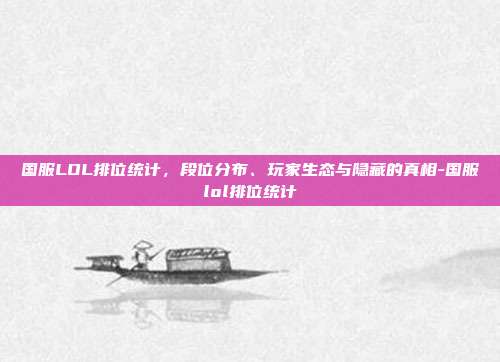 国服LOL排位统计,段位分布、玩家生态与隐藏的真相-国服lol排位统计