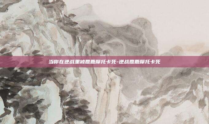 当你在逆战里被麋鹿摩托卡死-逆战麋鹿摩托卡死