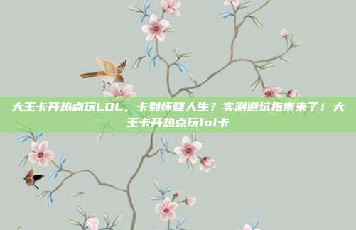大王卡开热点玩LOL,卡到怀疑人生?实测避坑指南来了!大王卡开热点玩lol卡