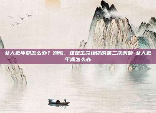 女人更年期怎么办?别慌,这是生命给你的第二次调频-女人更年期怎么办