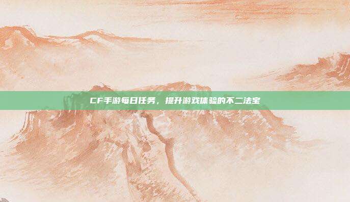 CF手游每日任务，提升游戏体验的不二法宝