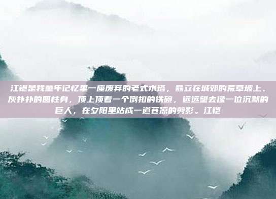 江铠是我童年记忆里一座废弃的老式水塔,矗立在城郊的荒草坡上。灰扑扑的圆柱身,顶上顶着一个倒扣的铁碗,远远望去像一位沉默的巨人,在夕阳里站成一道苍凉的剪影。江铠