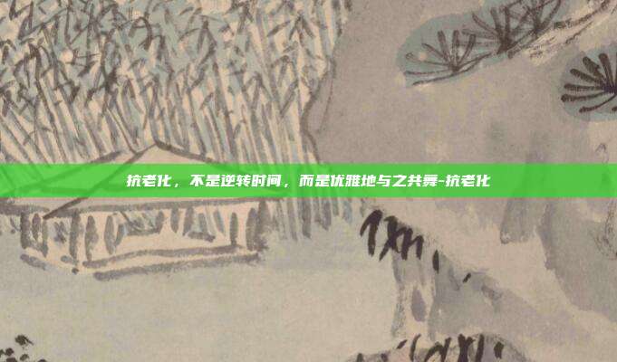 抗老化,不是逆转时间,而是优雅地与之共舞-抗老化