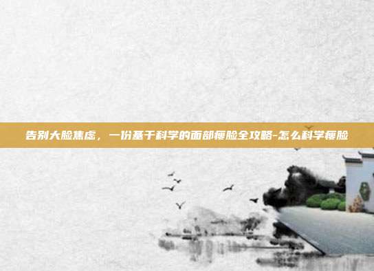 告别大脸焦虑,一份基于科学的面部瘦脸全攻略-怎么科学瘦脸