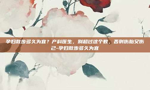 孕妇散步多久为宜？产科医生，别超过这个数，否则伤胎又伤己-孕妇散步多久为宜