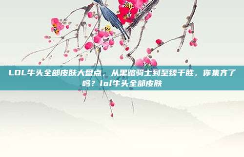 LOL牛头全部皮肤大盘点,从黑暗骑士到至臻千胜,你集齐了吗?lol牛头全部皮肤