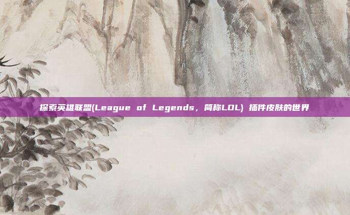 探索英雄联盟(League of Legends，简称LOL) 插件皮肤的世界