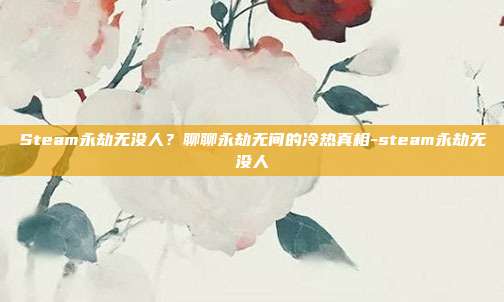 Steam永劫无没人？聊聊永劫无间的冷热真相-steam永劫无没人