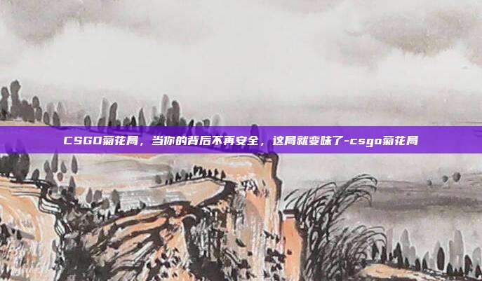 CSGO菊花局，当你的背后不再安全，这局就变味了-csgo菊花局