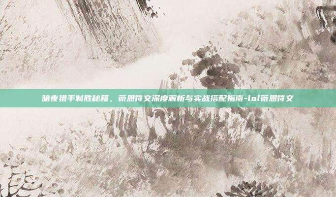 暗夜猎手制胜秘籍,薇恩符文深度解析与实战搭配指南-lol薇恩符文