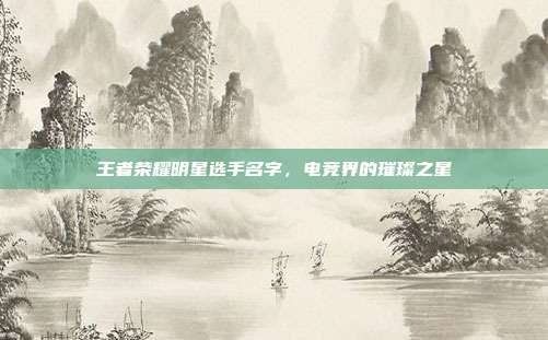 王者荣耀明星选手名字,电竞界的璀璨之星