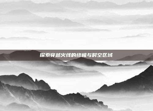 探索穿越火线的终极与时空区域