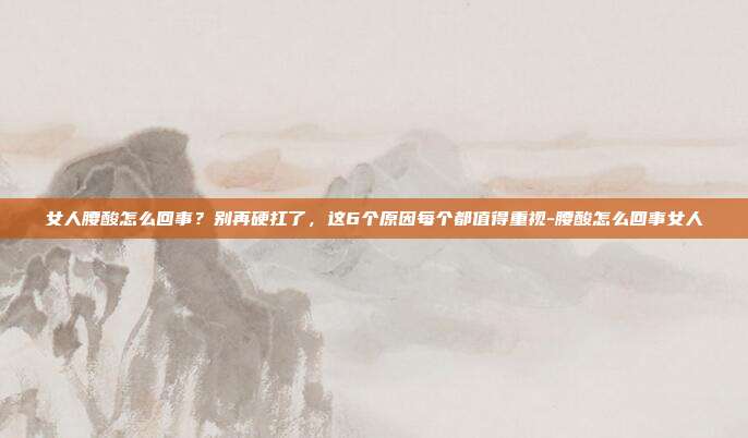 女人腰酸怎么回事?别再硬扛了,这6个原因每个都值得重视-腰酸怎么回事女人