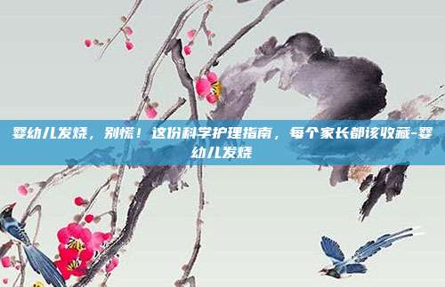 婴幼儿发烧,别慌!这份科学护理指南,每个家长都该收藏-婴幼儿发烧