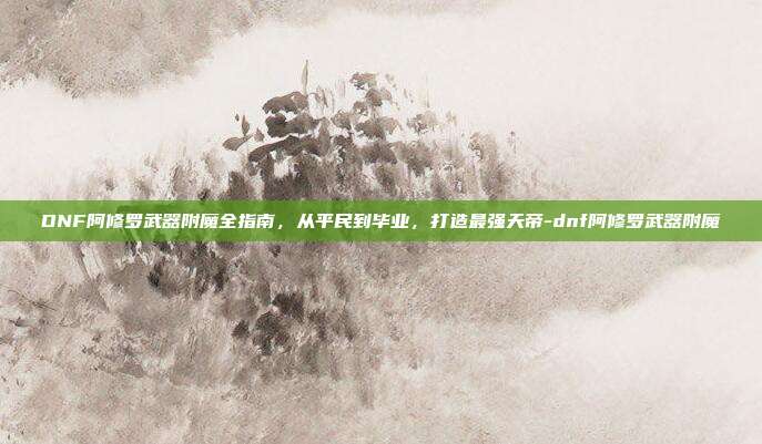 DNF阿修罗武器附魔全指南,从平民到毕业,打造最强天帝-dnf阿修罗武器附魔