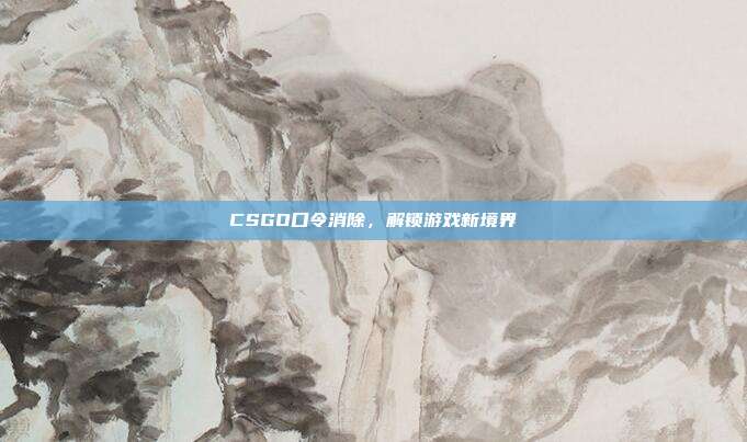 CSGO口令消除,解锁游戏新境界