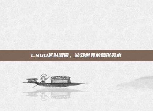 CSGO延时瞬间,游戏世界的隐形裂痕