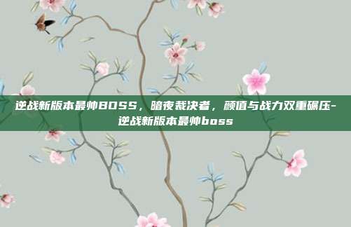 逆战新版本最帅BOSS,暗夜裁决者,颜值与战力双重碾压-逆战新版本最帅boss