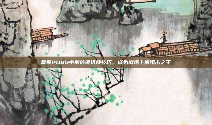 掌握PUBG中的倍镜切换技巧,成为战场上的狙击之王