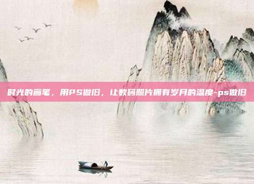 时光的画笔，用PS做旧，让数码照片拥有岁月的温度-ps做旧