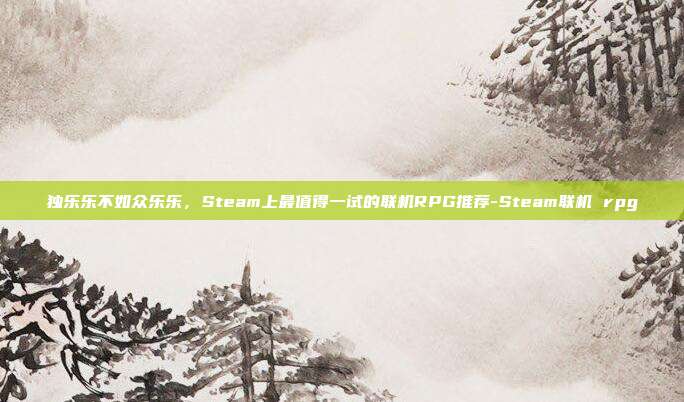 独乐乐不如众乐乐，Steam上最值得一试的联机RPG推荐-Steam联机 rpg
