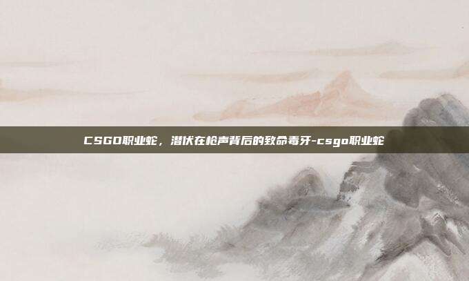 CSGO职业蛇,潜伏在枪声背后的致命毒牙-csgo职业蛇