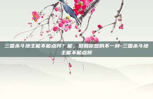 三国杀斗地主能不能点将？能，但和你想的不一样-三国杀斗地主能不能点将