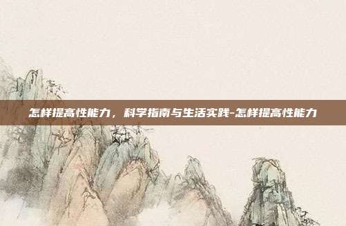 怎样提高性能力，科学指南与生活实践-怎样提高性能力