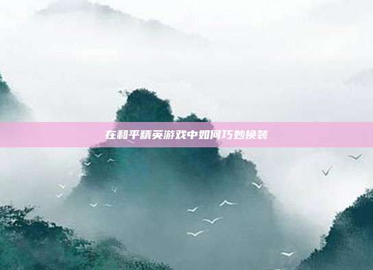 在和平精英游戏中如何巧妙换装